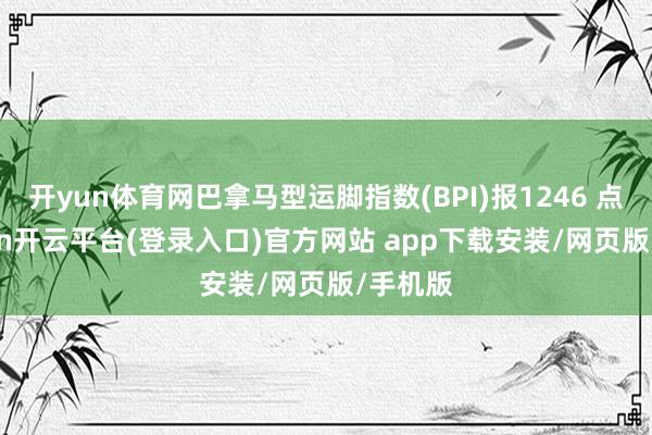 开yun体育网巴拿马型运脚指数(BPI)报1246 点-kaiyun开云平台(登录入口)官方网站 app下载安装/网页版/手机版