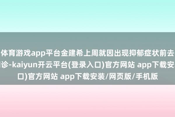 体育游戏app平台金建希上周就因出现抑郁症状前去峨山病院精神科门诊-kaiyun开云平台(登录入口)官方网站 app下载安装/网页版/手机版