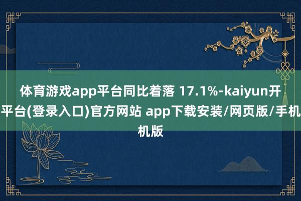 体育游戏app平台同比着落 17.1%-kaiyun开云平台(登录入口)官方网站 app下载安装/网页版/手机版