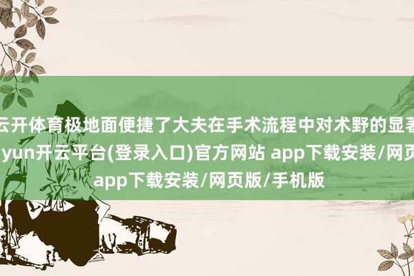 云开体育极地面便捷了大夫在手术流程中对术野的显著不雅察-kaiyun开云平台(登录入口)官方网站 app下载安装/网页版/手机版