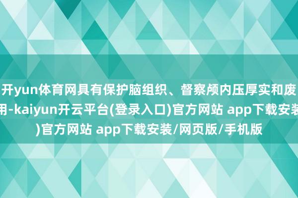 开yun体育网具有保护脑组织、督察颅内压厚实和废除代谢废料的作用-kaiyun开云平台(登录入口)官方网站 app下载安装/网页版/手机版