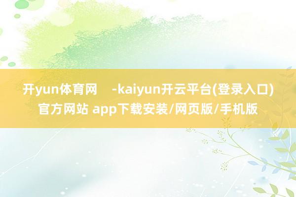 开yun体育网    -kaiyun开云平台(登录入口)官方网站 app下载安装/网页版/手机版
