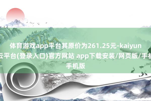 体育游戏app平台其原价为261.25元-kaiyun开云平台(登录入口)官方网站 app下载安装/网页版/手机版