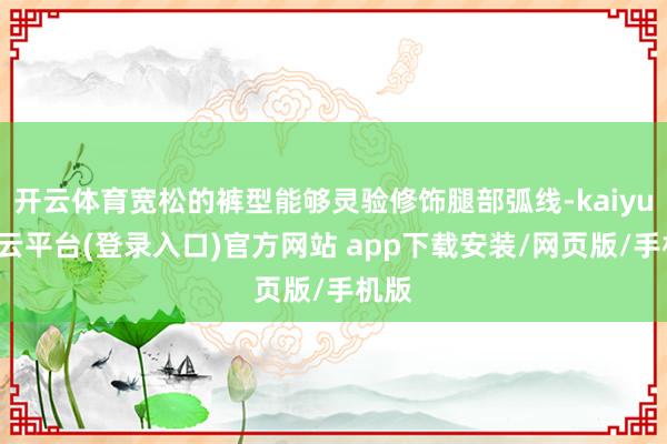 开云体育宽松的裤型能够灵验修饰腿部弧线-kaiyun开云平台(登录入口)官方网站 app下载安装/网页版/手机版