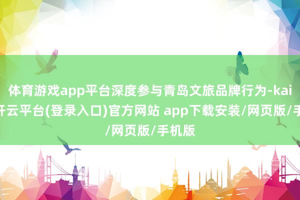 体育游戏app平台深度参与青岛文旅品牌行为-kaiyun开云平台(登录入口)官方网站 app下载安装/网页版/手机版