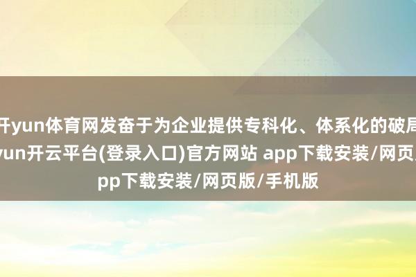开yun体育网发奋于为企业提供专科化、体系化的破局决策-kaiyun开云平台(登录入口)官方网站 app下载安装/网页版/手机版
