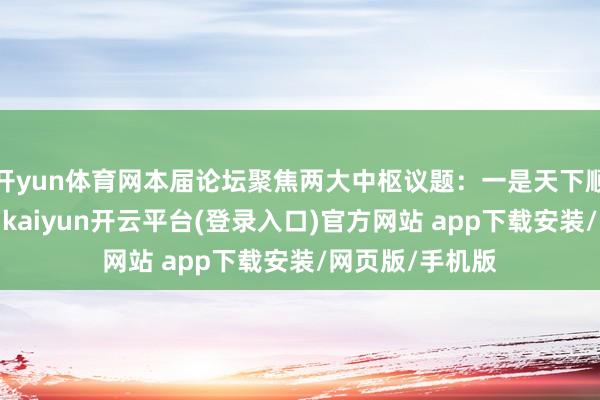开yun体育网本届论坛聚焦两大中枢议题：一是天下顺序的深刻变革-kaiyun开云平台(登录入口)官方网站 app下载安装/网页版/手机版