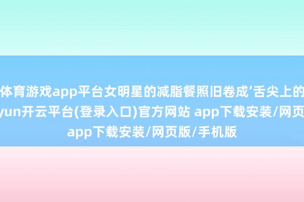 体育游戏app平台女明星的减脂餐照旧卷成‘舌尖上的艺术’-kaiyun开云平台(登录入口)官方网站 app下载安装/网页版/手机版