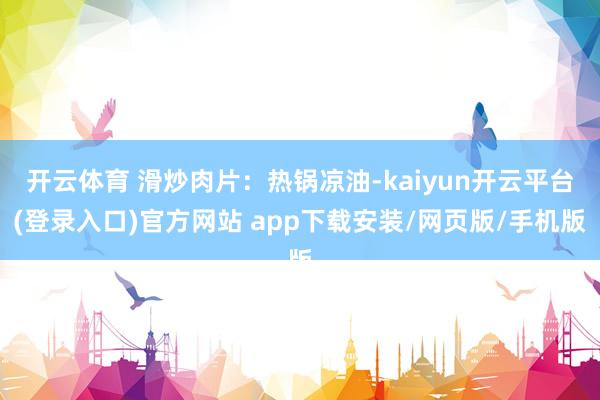 开云体育 滑炒肉片：热锅凉油-kaiyun开云平台(登录入口)官方网站 app下载安装/网页版/手机版