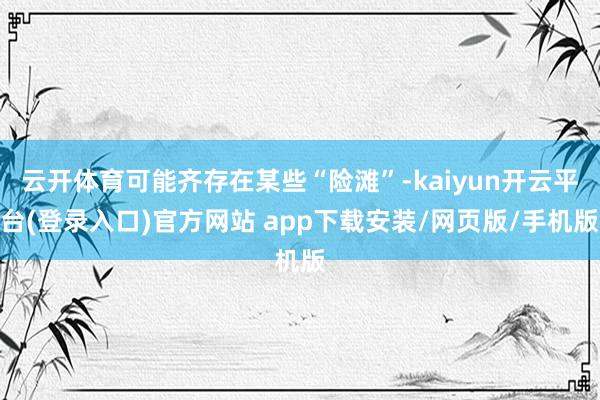 云开体育可能齐存在某些“险滩”-kaiyun开云平台(登录入口)官方网站 app下载安装/网页版/手机版