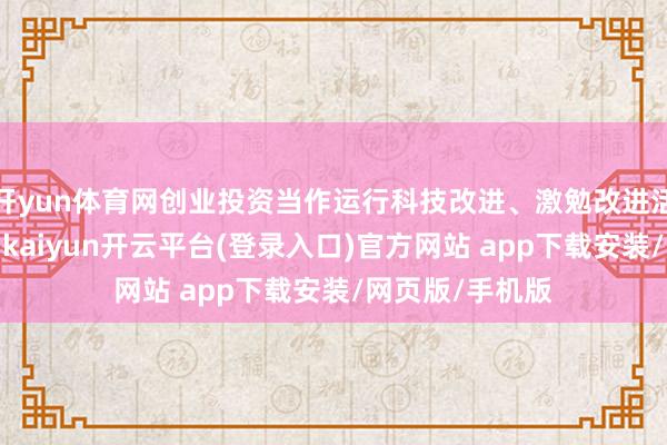 开yun体育网创业投资当作运行科技改进、激勉改进活力的进军力量-kaiyun开云平台(登录入口)官方网站 app下载安装/网页版/手机版