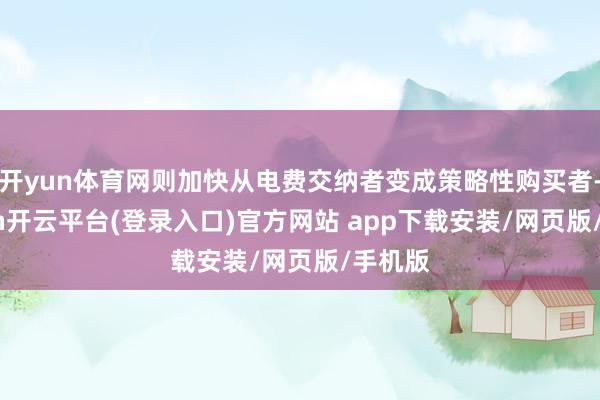 开yun体育网则加快从电费交纳者变成策略性购买者-kaiyun开云平台(登录入口)官方网站 app下载安装/网页版/手机版