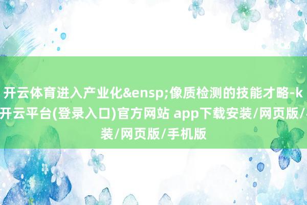 开云体育进入产业化&ensp;像质检测的技能才略-kaiyun开云平台(登录入口)官方网站 app下载安装/网页版/手机版