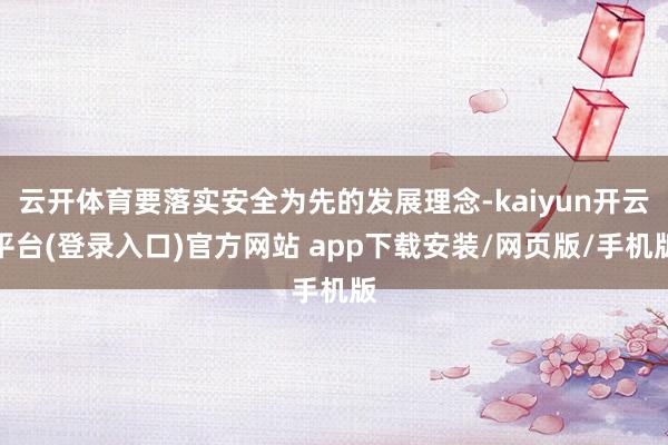 云开体育要落实安全为先的发展理念-kaiyun开云平台(登录入口)官方网站 app下载安装/网页版/手机版
