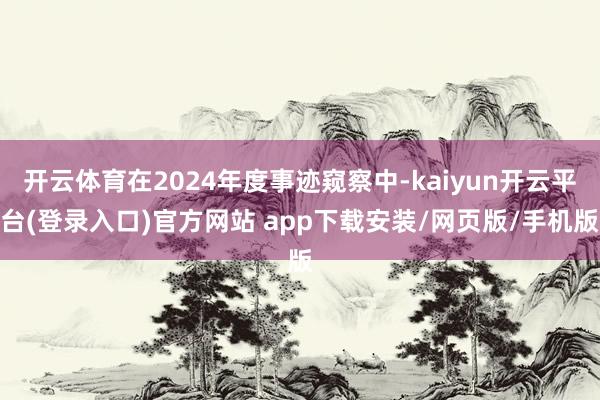 开云体育在2024年度事迹窥察中-kaiyun开云平台(登录入口)官方网站 app下载安装/网页版/手机版