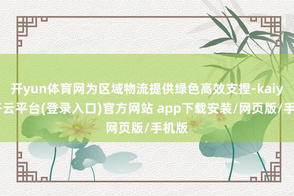 开yun体育网为区域物流提供绿色高效支捏-kaiyun开云平台(登录入口)官方网站 app下载安装/网页版/手机版