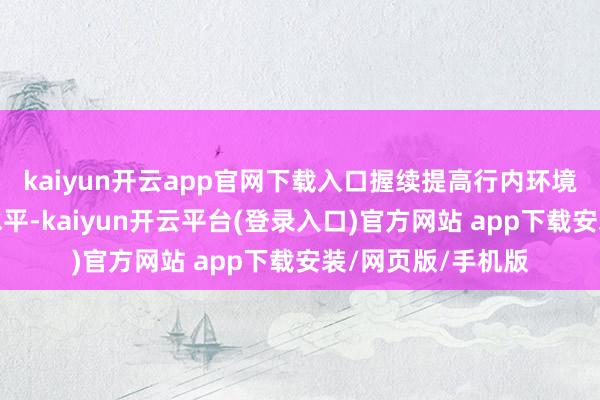 kaiyun开云app官网下载入口握续提高行内环境和社会风险经管水平-kaiyun开云平台(登录入口)官方网站 app下载安装/网页版/手机版