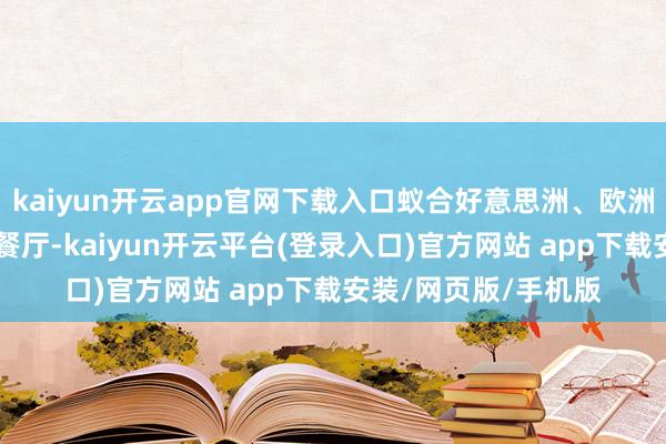 kaiyun开云app官网下载入口蚁合好意思洲、欧洲、亚洲等12家特质餐厅-kaiyun开云平台(登录入口)官方网站 app下载安装/网页版/手机版
