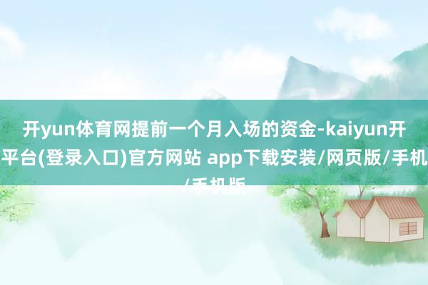 开yun体育网提前一个月入场的资金-kaiyun开云平台(登录入口)官方网站 app下载安装/网页版/手机版