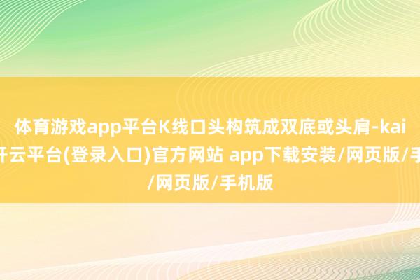 体育游戏app平台K线口头构筑成双底或头肩-kaiyun开云平台(登录入口)官方网站 app下载安装/网页版/手机版