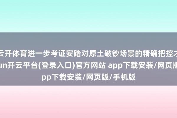 云开体育进一步考证安踏对原土破钞场景的精确把控才调-kaiyun开云平台(登录入口)官方网站 app下载安装/网页版/手机版