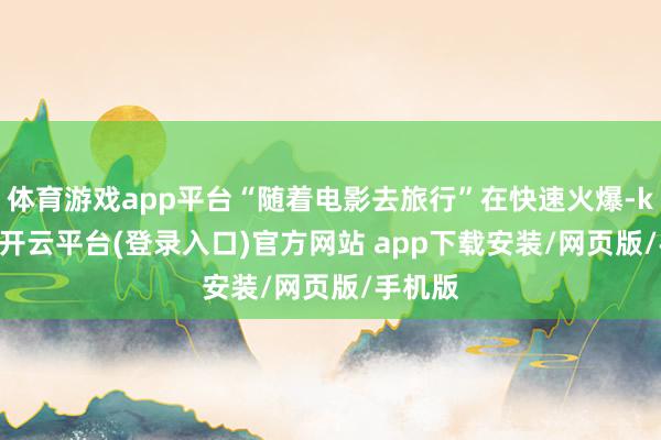 体育游戏app平台“随着电影去旅行”在快速火爆-kaiyun开云平台(登录入口)官方网站 app下载安装/网页版/手机版