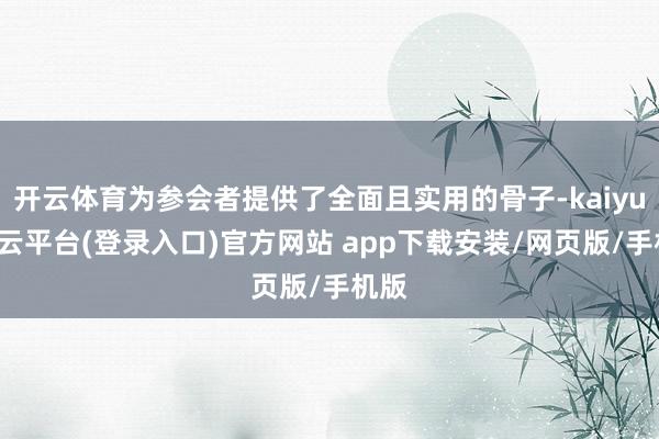 开云体育为参会者提供了全面且实用的骨子-kaiyun开云平台(登录入口)官方网站 app下载安装/网页版/手机版