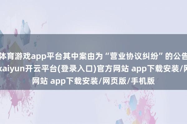 体育游戏app平台其中案由为“营业协议纠纷”的公告以60则居首-kaiyun开云平台(登录入口)官方网站 app下载安装/网页版/手机版