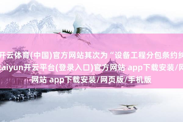 开云体育(中国)官方网站其次为“设备工程分包条约纠纷”有31则-kaiyun开云平台(登录入口)官方网站 app下载安装/网页版/手机版