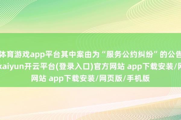 体育游戏app平台其中案由为“服务公约纠纷”的公告以23则居首-kaiyun开云平台(登录入口)官方网站 app下载安装/网页版/手机版