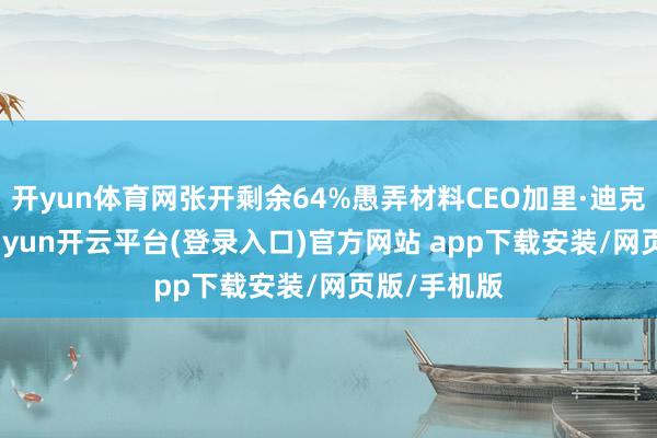 开yun体育网张开剩余64%愚弄材料CEO加里·迪克森示意-kaiyun开云平台(登录入口)官方网站 app下载安装/网页版/手机版