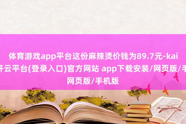 体育游戏app平台这份麻辣烫价钱为89.7元-kaiyun开云平台(登录入口)官方网站 app下载安装/网页版/手机版