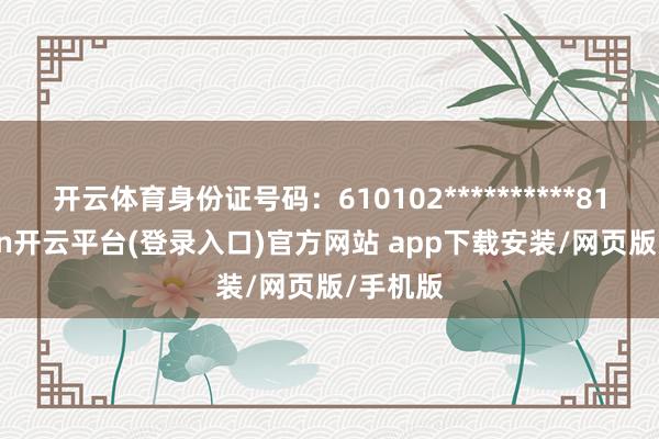 开云体育身份证号码：610102**********81-kaiyun开云平台(登录入口)官方网站 