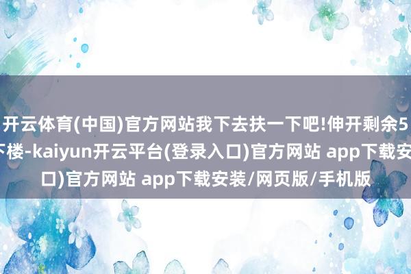 开云体育(中国)官方网站我下去扶一下吧!伸开剩余54%朴直我对象要下楼-kaiyun开云平台(登录入口)官方网站 app下载安装/网页版/手机版