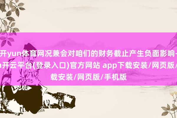 开yun体育网况兼会对咱们的财务截止产生负面影响-kaiyun开云平台(登录入口)官方网站 app下载安装/网页版/手机版