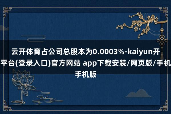 云开体育占公司总股本为0.0003%-kaiyun开云平台(登录入口)官方网站 app下载安装/网页版/手机版