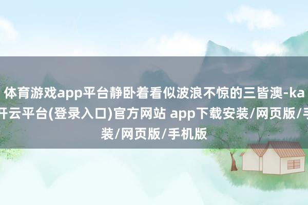体育游戏app平台静卧着看似波浪不惊的三皆澳-kaiyun开云平台(登录入口)官方网站 app下载安装/网页版/手机版