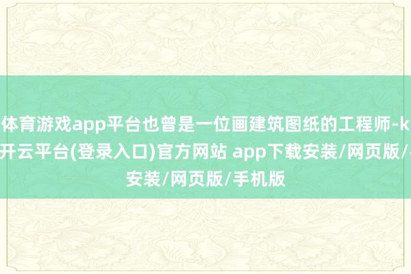 体育游戏app平台也曾是一位画建筑图纸的工程师-kaiyun开云平台(登录入口)官方网站 app下载安装/网页版/手机版