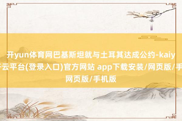 开yun体育网巴基斯坦就与土耳其达成公约-kaiyun开云平台(登录入口)官方网站 app下载安装/网页版/手机版