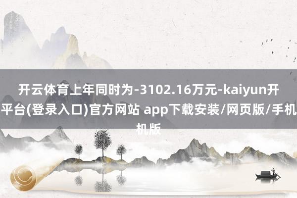 开云体育上年同时为-3102.16万元-kaiyun开云平台(登录入口)官方网站 app下载安装/网页版/手机版