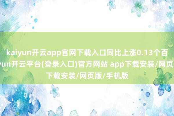 kaiyun开云app官网下载入口同比上涨0.13个百分点-kaiyun开云平台(登录入口)官方网站 app下载安装/网页版/手机版