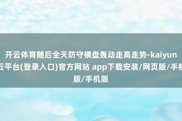 开云体育随后全天防守横盘轰动走高走势-kaiyun开云平台(登录入口)官方网站 app下载安装/网页版/手机版