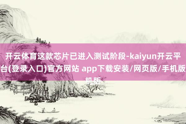 开云体育这款芯片已进入测试阶段-kaiyun开云平台(登录入口)官方网站 app下载安装/网页版/手机版