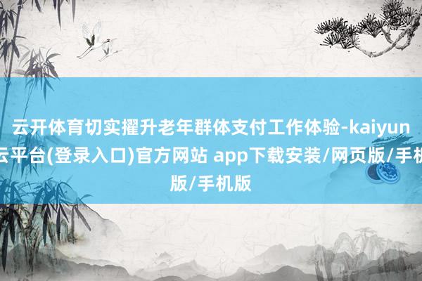 云开体育切实擢升老年群体支付工作体验-kaiyun开云平台(登录入口)官方网站 app下载安装/网页版/手机版