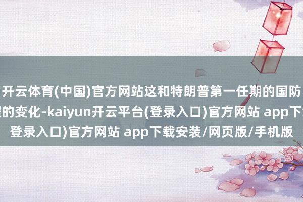 开云体育(中国)官方网站这和特朗普第一任期的国防政策的观点有着显耀的变化-kaiyun开云平台(登录入口)官方网站 app下载安装/网页版/手机版