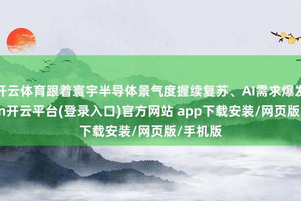 开云体育跟着寰宇半导体景气度握续复苏、AI需求爆发-kaiyun开云平台(登录入口)官方网站 app下载安装/网页版/手机版