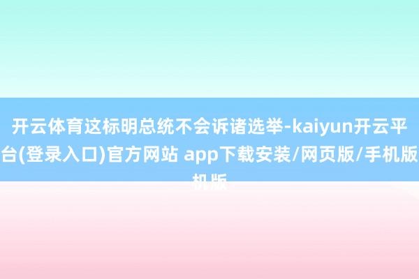 开云体育这标明总统不会诉诸选举-kaiyun开云平台(登录入口)官方网站 app下载安装/网页版/手机版