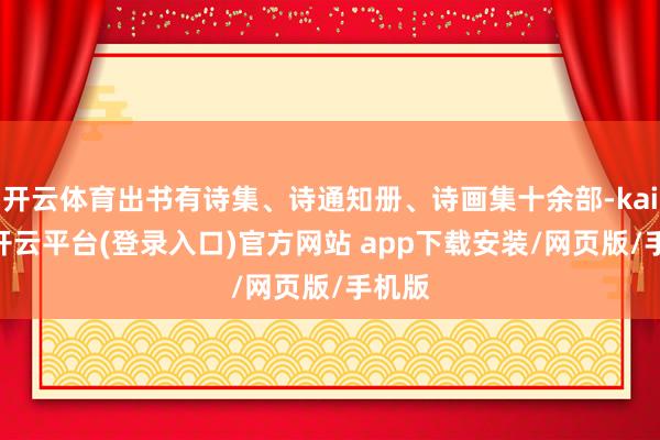 开云体育出书有诗集、诗通知册、诗画集十余部-kaiyun开云平台(登录入口)官方网站 app下载安装/网页版/手机版
