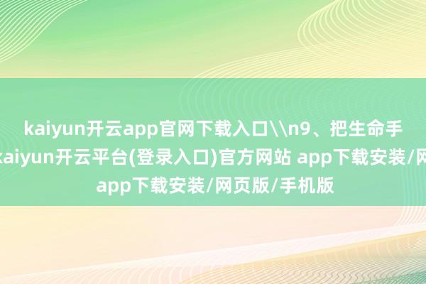 kaiyun开云app官网下载入口\n9、把生命手脚一场耕作-kaiyun开云平台(登录入口)官方网站 app下载安装/网页版/手机版
