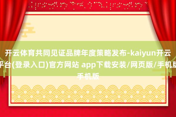 开云体育共同见证品牌年度策略发布-kaiyun开云平台(登录入口)官方网站 app下载安装/网页版/手机版